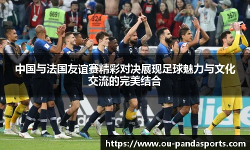 中国与法国友谊赛精彩对决展现足球魅力与文化交流的完美结合