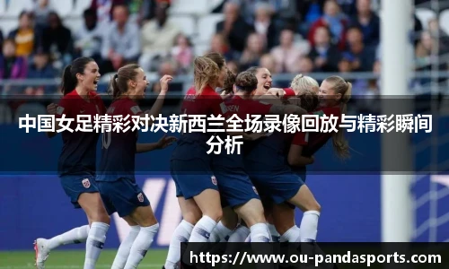 中国女足精彩对决新西兰全场录像回放与精彩瞬间分析